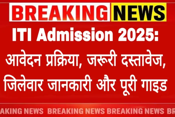 ITI Admission 2025: आवेदन प्रक्रिया, जरूरी दस्तावेज, जिलेवार जानकारी और पूरी गाइड ITI Admission 2025